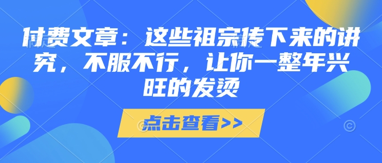 付费文章：这些祖宗传下来的讲究，不服不行，让你一整年兴旺的发烫!(全文收藏)-桀创项目掘金社