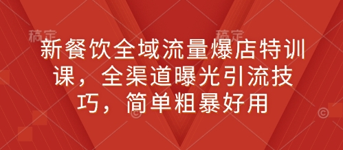 新餐饮全域流量爆店特训课，全渠道曝光引流技巧，简单粗暴好用-桀创项目掘金社