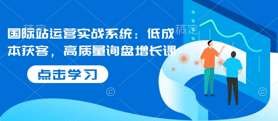 国际站运营实战系统：低成本获客，高质量询盘增长课-桀创项目掘金社