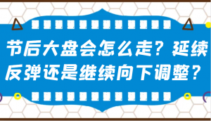 某公众号付费文章:节后大盘会怎么走?延续反弹还是继续向下调整?-桀创项目掘金社