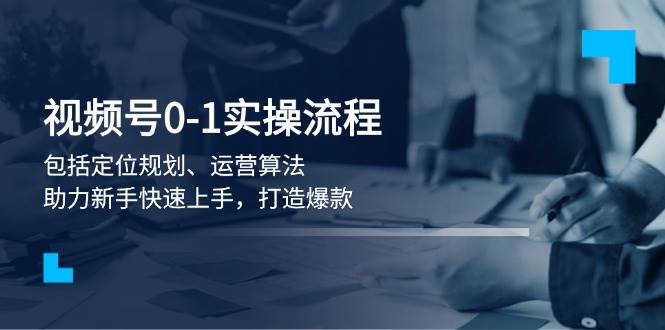 视频号0-1实战流程，包括定位规划、运营算法，助力新手快速上手，打造爆款-桀创项目掘金社