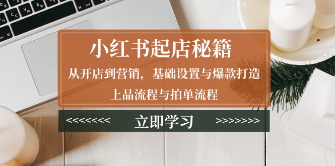 小红书起店秘籍：从开店到营销，基础设置与爆款打造、上品流程与拍单流程-桀创项目掘金社