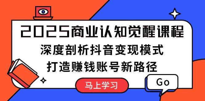 2025商业认知觉醒课程：深度剖析抖音变现模式，打造赚钱账号新路径-桀创项目掘金社