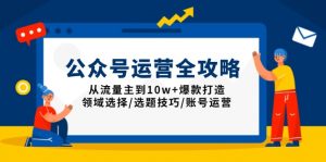 公众号运营全攻略:从流量主到10w+爆款打造,领域选择/选题技巧/账号运营-桀创项目掘金社