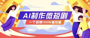 AI制作微短剧实操教程，今年最大风口一个视频100W播放量，附详细实操+变现计划-桀创项目掘金社