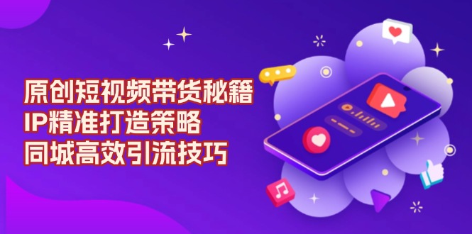 原创 短视频带货秘籍，IP精准打造策略，同城高效引流技巧-桀创项目掘金社