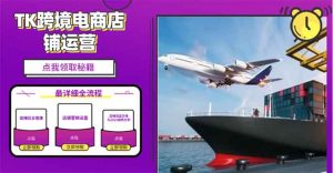 2025TK跨境电商选品趋势0到1店铺搭建最全实操讲解,轻松在家把货卖出国-桀创项目掘金社