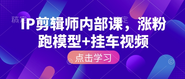 IP剪辑师内部课，涨粉跑模型+挂车视频-桀创项目掘金社