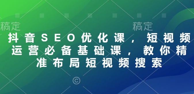 抖音SEO优化课，短视频运营必备基础课，教你精准布局短视频搜索-桀创项目掘金社