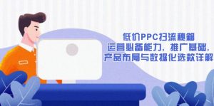 低价PPC扫流秘籍:运营必备能力, 推广基础, 产品布局与数据化选款详解-桀创项目掘金社