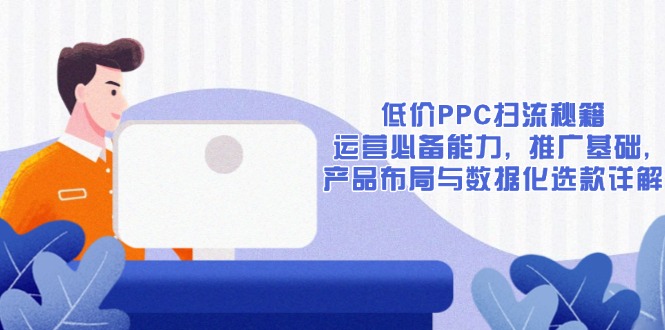 低价PPC扫流秘籍：运营必备能力, 推广基础, 产品布局与数据化选款详解-桀创项目掘金社