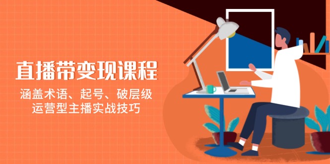 直播带变现课程，涵盖术语、起号、破层级，运营型主播实战技巧-桀创项目掘金社