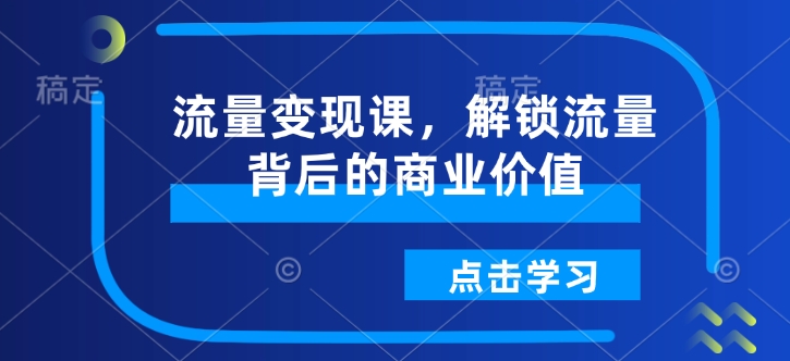 流量变现课，解锁流量背后的商业价值-桀创项目掘金社