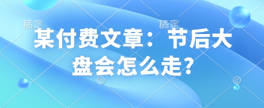 某付费文章：节后大盘会怎么走?-桀创项目掘金社