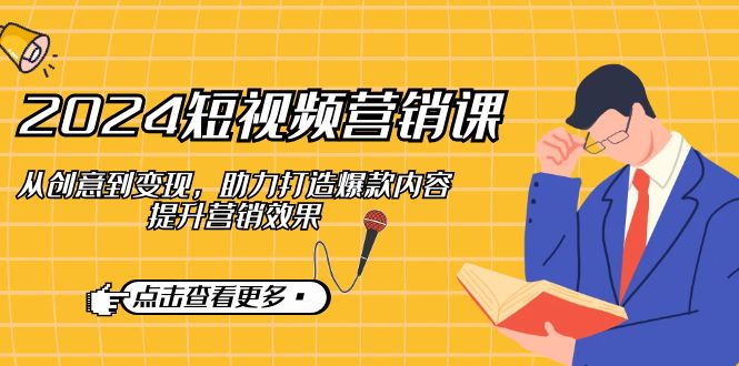 2024短视频-营销课：从创意到变现，助力打造爆款内容，提升营销效果-桀创项目掘金社