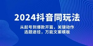 2024抖音同玩法,从起号到爆款开篇,关键动作,选题途径,万能文案模板-桀创项目掘金社