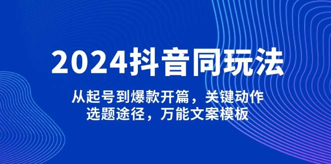 2024抖音同玩法，从起号到爆款开篇，关键动作，选题途径，万能文案模板-桀创项目掘金社