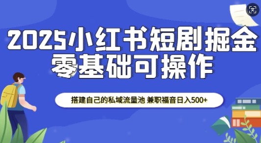 2025小红书短剧掘金，搭建自己的私域流量池，兼职福音日入5张-桀创项目掘金社