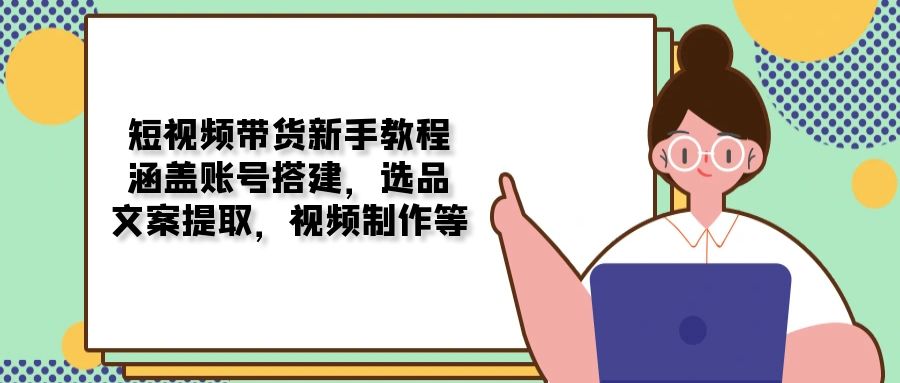 短视频带货新手教程：涵盖账号搭建，选品，文案提取，视频制作等-桀创项目掘金社