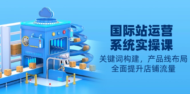 国际站运营系统实操课：关键词构建，产品线布局，全面提升店铺流量-桀创项目掘金社