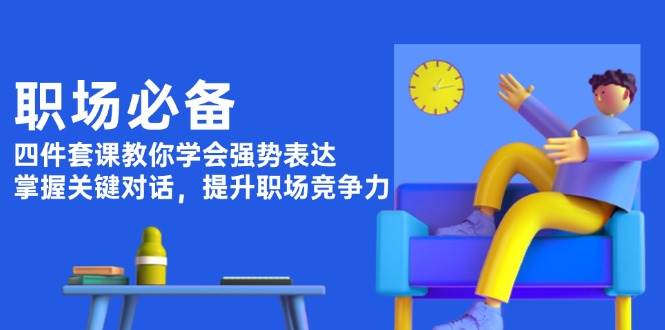 职场必备，四件套课教你学会强势表达，掌握关键对话，提升职场竞争力-桀创项目掘金社