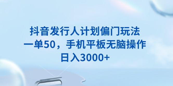 抖音发行人计划偏门玩法，一单50，手机平板无脑操作，日入3000+-桀创项目掘金社