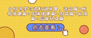 小红书学习资料训练营，选品篇+账号搭建篇+店铺搭建篇+内容篇+私域篇+后端升级篇-桀创项目掘金社