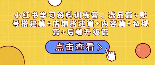 小红书学习资料训练营，选品篇+账号搭建篇+店铺搭建篇+内容篇+私域篇+后端升级篇-桀创项目掘金社