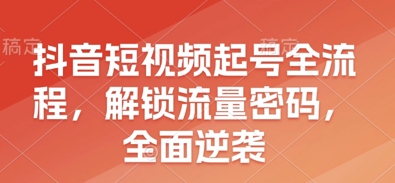 抖音短视频起号全流程，解锁流量密码，全面逆袭-桀创项目掘金社