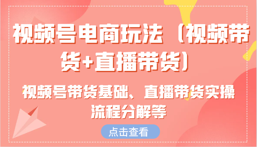 视频号电商玩法(视频带货+直播带货)含视频号带货基础、直播带货实操流程分解等-桀创项目掘金社