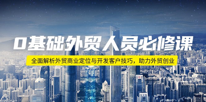 0基础外贸人员必修课：全面解析外贸商业定位与开发客户技巧，助力外贸创业-桀创项目掘金社