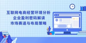互联网电商经营环境分析, 企业盈利密码解读, 市场赛道与布局策略-桀创项目掘金社