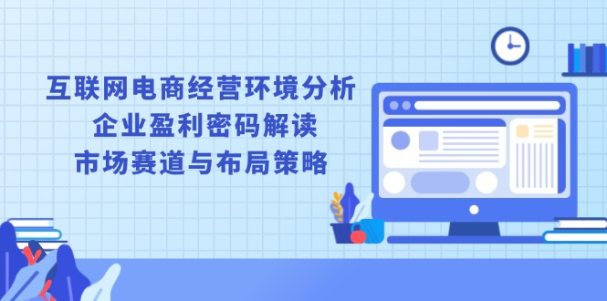 互联网电商经营环境分析, 企业盈利密码解读, 市场赛道与布局策略-桀创项目掘金社