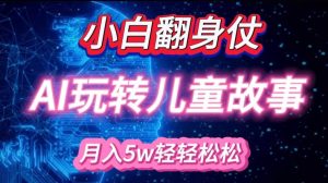 小白大翻身!靠AI玩转绘本故事,月入过W,轻松得很!-桀创项目掘金社