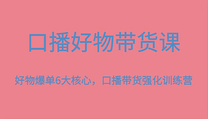口播好物带货课，好物爆单6大核心，口播带货强化训练营-桀创项目掘金社