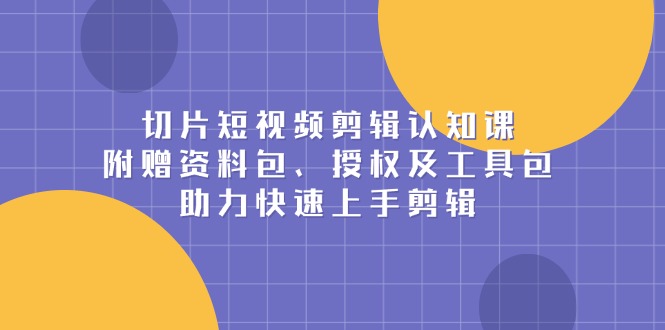 切片短视频剪辑认知课，附赠资料包、授权及工具包，助力快速上手剪辑-桀创项目掘金社
