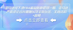 亚马逊线下课FBA精品陪跑最新一期,亚马逊严抓评论合并措施以及全新玩法,文档资料+音频-桀创项目掘金社