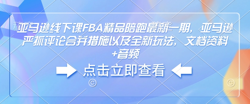 亚马逊线下课FBA精品陪跑最新一期，亚马逊严抓评论合并措施以及全新玩法，文档资料+音频-桀创项目掘金社
