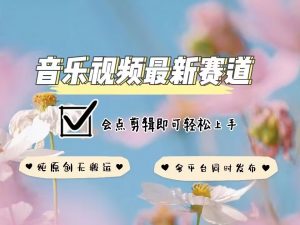 音乐视频赛道最新玩法，纯原创不违规，可所有平台同时发布，会点剪辑即可轻松拿捏-桀创项目掘金社