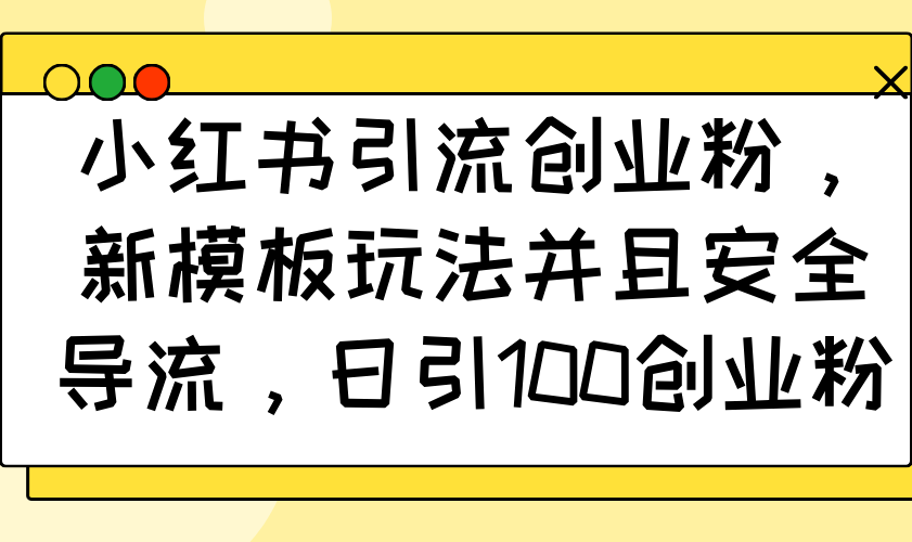 小红书引流创业粉，新模板玩法并且安全导流，日引100创业粉-桀创项目掘金社