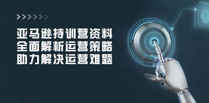 亚马逊持训营资料，全面解析运营策略，助力解决运营难题-桀创项目掘金社
