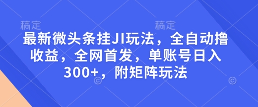 最新微头条挂JI玩法，全自动撸收益，全网首发，单账号日入300+，附矩阵玩法【揭秘】-桀创项目掘金社