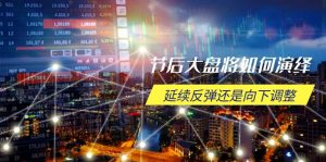 节后大盘将如何演绎，延续反弹还是向下调整，关键时间点和空间位待解-桀创项目掘金社