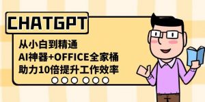 CHATGPT从小白到精通,助力10倍提升工作效率,AI神器+OFFICE全家桶-桀创项目掘金社