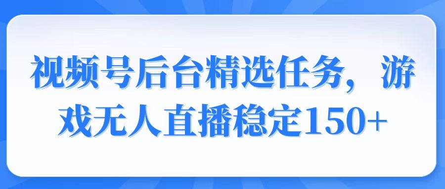 视频号精选变现任务，游戏无人直播稳定150+-桀创项目掘金社