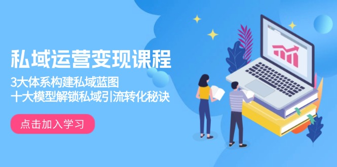 私域运营变现课程，3大体系构建私域蓝图，十大模型解锁私域引流转化秘诀-桀创项目掘金社