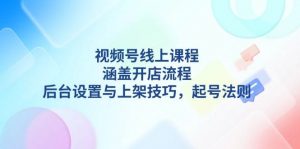 视频号线上课程详解,涵盖开店流程,后台设置与上架技巧,起号法则-桀创项目掘金社