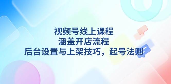 视频号线上课程详解，涵盖开店流程，后台设置与上架技巧，起号法则-桀创项目掘金社