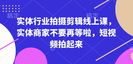 实体行业拍摄剪辑线上课，实体商家不要再等啦，短视频拍起来-桀创项目掘金社