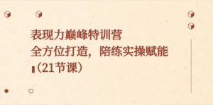 表现力巅峰特训营,全方位打造,陪练实操赋能(21节课)-桀创项目掘金社